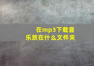 在mp3下载音乐放在什么文件夹