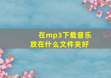 在mp3下载音乐放在什么文件夹好