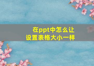 在ppt中怎么让设置表格大小一样