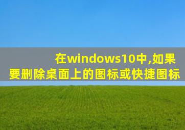 在windows10中,如果要删除桌面上的图标或快捷图标