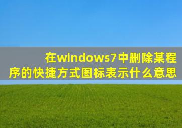 在windows7中删除某程序的快捷方式图标表示什么意思