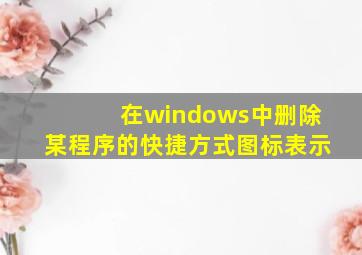 在windows中删除某程序的快捷方式图标表示