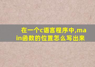 在一个c语言程序中,main函数的位置怎么写出来