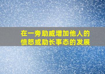 在一旁助威增加他人的愤怒或助长事态的发展