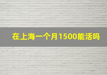 在上海一个月1500能活吗