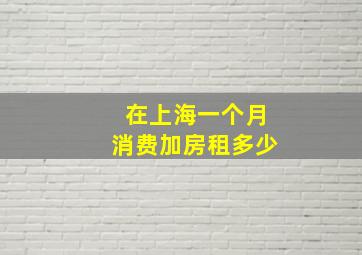 在上海一个月消费加房租多少