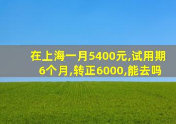 在上海一月5400元,试用期6个月,转正6000,能去吗