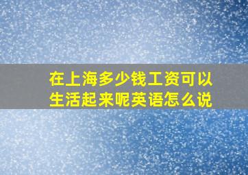 在上海多少钱工资可以生活起来呢英语怎么说