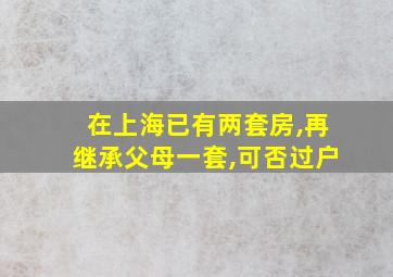 在上海已有两套房,再继承父母一套,可否过户