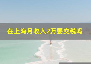 在上海月收入2万要交税吗