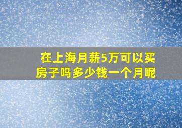 在上海月薪5万可以买房子吗多少钱一个月呢