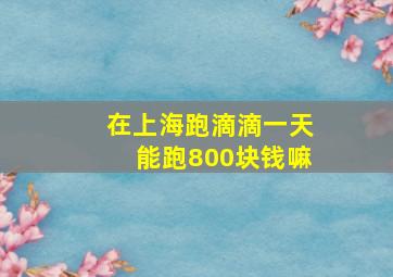 在上海跑滴滴一天能跑800块钱嘛