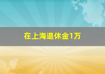 在上海退休金1万