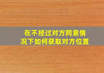 在不经过对方同意情况下如何获取对方位置