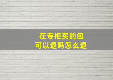 在专柜买的包可以退吗怎么退