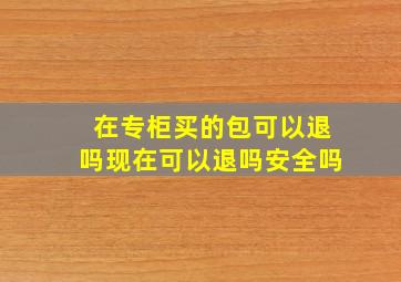 在专柜买的包可以退吗现在可以退吗安全吗