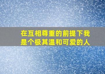 在互相尊重的前提下我是个极其温和可爱的人