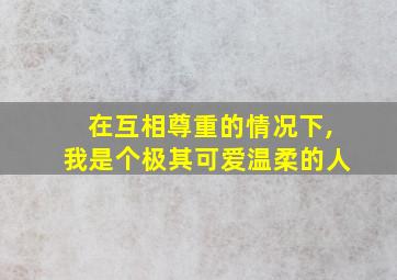 在互相尊重的情况下,我是个极其可爱温柔的人