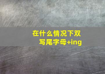 在什么情况下双写尾字母+ing