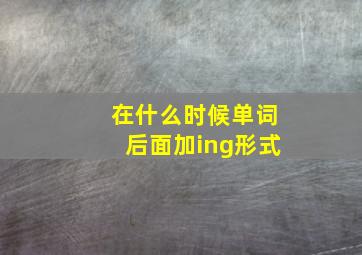 在什么时候单词后面加ing形式