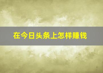 在今日头条上怎样赚钱