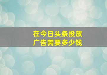 在今日头条投放广告需要多少钱