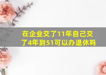 在企业交了11年自己交了4年到51可以办退休吗