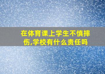 在体育课上学生不慎摔伤,学校有什么责任吗