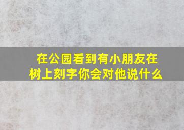 在公园看到有小朋友在树上刻字你会对他说什么