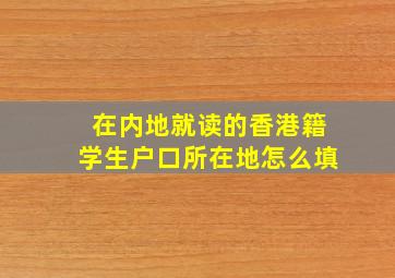 在内地就读的香港籍学生户口所在地怎么填