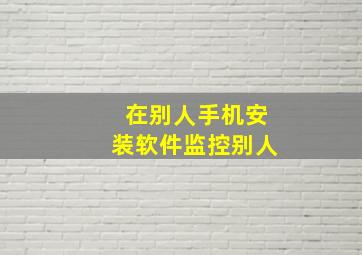 在别人手机安装软件监控别人