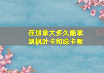 在加拿大多久能拿到枫叶卡和绿卡呢