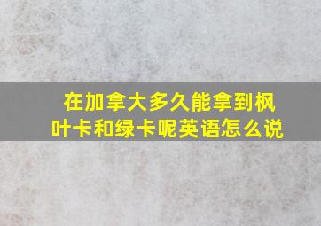 在加拿大多久能拿到枫叶卡和绿卡呢英语怎么说