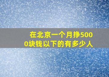 在北京一个月挣5000块钱以下的有多少人