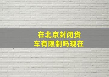 在北京封闭货车有限制吗现在