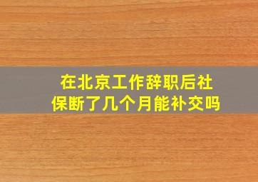 在北京工作辞职后社保断了几个月能补交吗