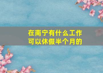 在南宁有什么工作可以休假半个月的