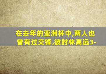 在去年的亚洲杯中,两人也曾有过交锋,彼时林高远3-