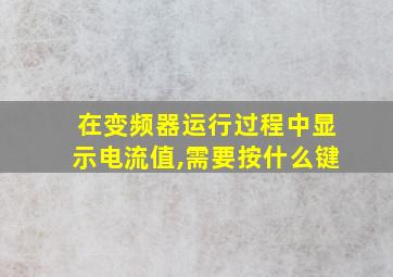 在变频器运行过程中显示电流值,需要按什么键