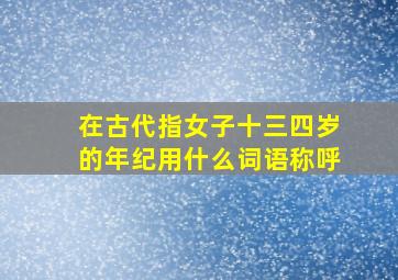 在古代指女子十三四岁的年纪用什么词语称呼