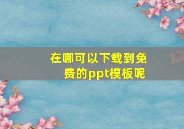 在哪可以下载到免费的ppt模板呢