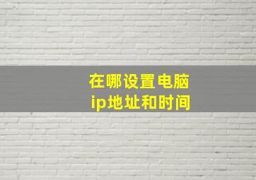 在哪设置电脑ip地址和时间