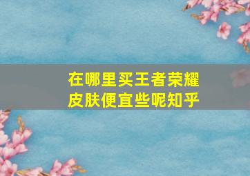 在哪里买王者荣耀皮肤便宜些呢知乎