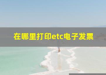 在哪里打印etc电子发票