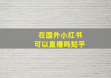 在国外小红书可以直播吗知乎