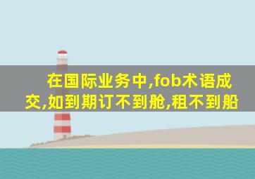 在国际业务中,fob术语成交,如到期订不到舱,租不到船