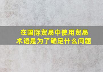 在国际贸易中使用贸易术语是为了确定什么问题