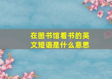 在图书馆看书的英文短语是什么意思