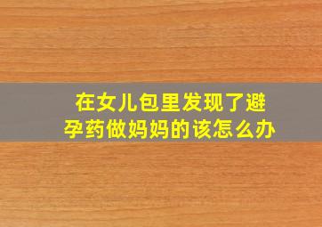 在女儿包里发现了避孕药做妈妈的该怎么办