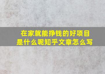 在家就能挣钱的好项目是什么呢知乎文章怎么写